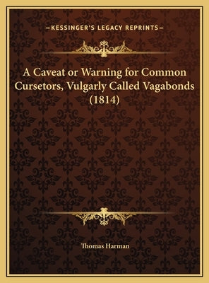 A Caveat or Warning for Common Cursetors, Vulgarly Called Vagabonds (1814) by Harman, Thomas