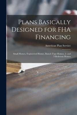 Plans Basically Designed for FHA Financing: Small Homes, Engineered Homes, Ranch Type Homes, 2- and 3-bedroom Homes by American Plan Service