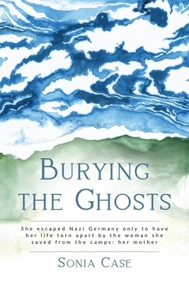 Burying the Ghosts: She escaped Nazi Germany only to have her life torn apart by the woman she saved from the camps: her mother by Case, Sonia