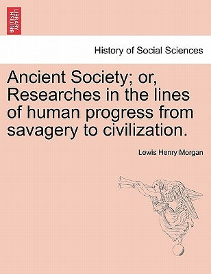 Ancient Society; or, Researches in the lines of human progress from savagery to civilization. by Morgan, Lewis Henry