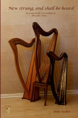 New Strung, And Shall Be Heard: An essay on the re-invention of the Celtic harp by Parker, Mike