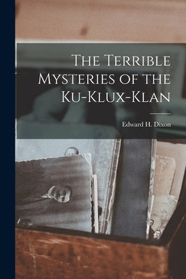 The Terrible Mysteries of the Ku-Klux-Klan by Dixon, Edward H.