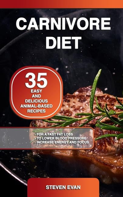 Carnivore Diet: 35 Easy and Delicious Animal-Based Recipes for a Fast Fat Loss, to Lower Blood Pressure and Increase Energy and Focus by Evan, Steven