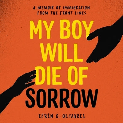 My Boy Will Die of Sorrow: A Memoir of Immigration from the Front Lines by Olivares, Efrén C.