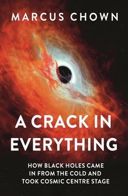 A Crack in Everything: How Black Holes Came in from the Cold and Took Cosmic Centre Stage by Chown, Marcus