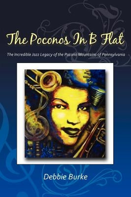 The Poconos in B Flat: The Incredible Jazz Legacy of the Pocono Mountains of Pennsylvania by Burke, Debbie