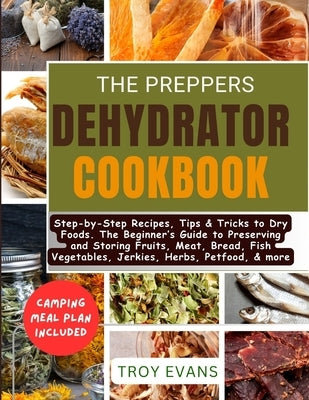 The Preppers Dehydrator Cookbook: Step-by-Step Recipes, Tips & Tricks to Dry Foods. The Beginner's Guide to Preserving and Storing Fruits, Meat, Bread by Evans, Troy