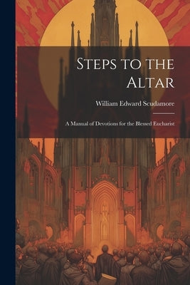 Steps to the Altar: A Manual of Devotions for the Blessed Eucharist by Scudamore, William Edward