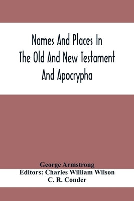 Names And Places In The Old And New Testament And Apocrypha, With Their Modern Identifications by Armstrong, George