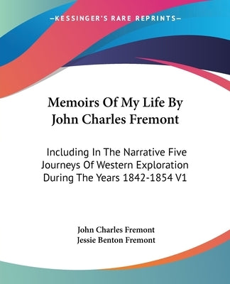 Memoirs Of My Life By John Charles Fremont: Including In The Narrative Five Journeys Of Western Exploration During The Years 1842-1854 V1 by Fremont, John Charles