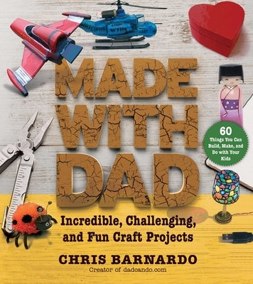 Made with Dad: Incredible, Challenging, and Fun Craft Projects by Barnardo, Chris