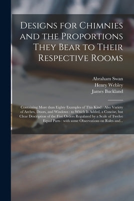 Designs for Chimnies and the Proportions They Bear to Their Respective Rooms: Containing More Than Eighty Examples of This Kind: Also Variety of Arche by Swan, Abraham