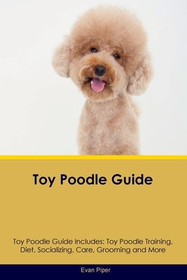 Toy Poodle Guide Toy Poodle Guide Includes: Toy Poodle Training, Diet, Socializing, Care, Grooming, and More by Piper, Evan