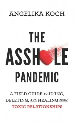 The Asshole Pandemic: A Field Guide to ID'ing, Deleting, and Healing from Toxic Relationships by Koch, A. C.