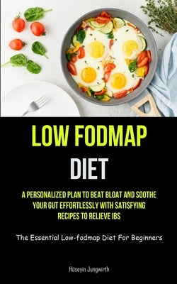 Low Fodmap Diet: A Personalized Plan To Beat Bloat And Soothe Your Gut Effortlessly With Satisfying Recipes To Relieve IBS (The Essenti by Jungwirth, Hüseyin