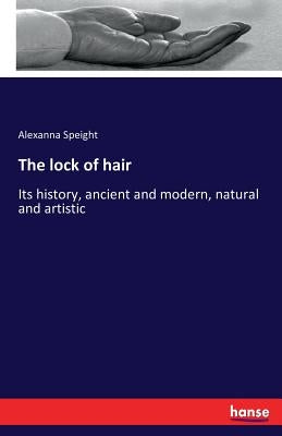 The lock of hair: Its history, ancient and modern, natural and artistic by Speight, Alexanna