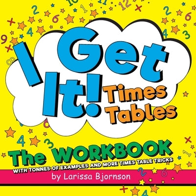 I Get It! Times Tables: The Workbook: With Tonnes of Examples And More Times Table Tricks by Bjornson, Larissa