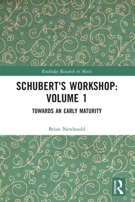 Schubert's Workshop: Volume 1: Towards an Early Maturity by Newbould, Brian