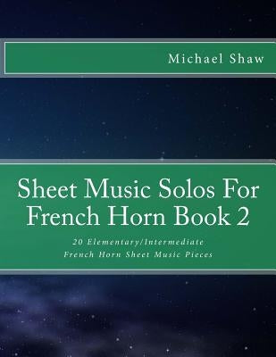 Sheet Music Solos For French Horn Book 2: 20 Elementary/Intermediate French Horn Sheet Music Pieces by Shaw, Michael