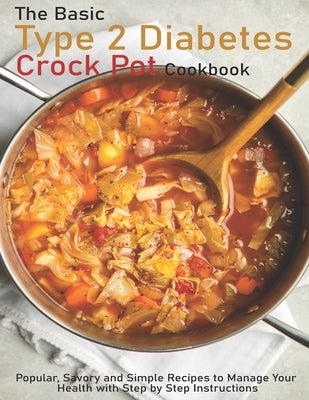 The Basic Type 2 Diabetes Crock Pot Cookbook: Popular, Savory and Simple Recipes to Manage Your Health with Step by Step Instructions by Spohr, Christopher