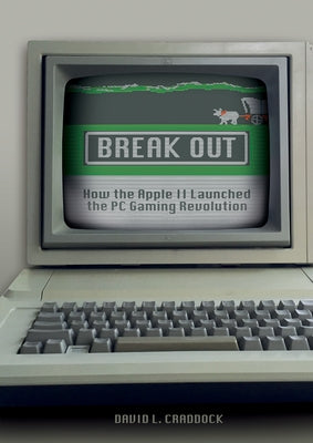 Break Out: How the Apple II Launched the PC Gaming Revolution by Craddock, David L.