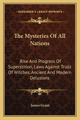 The Mysteries of All Nations: Rise and Progress of Superstition, Laws Against Trials of Witches, Ancient and Modern Delusions by Grant, James