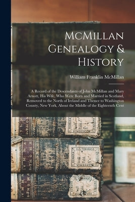 McMillan Genealogy & History; a Record of the Descendants of John McMillan and Mary Arnott, his Wife, who Were Born and Married in Scotland, Removed t by McMillan, William Franklin