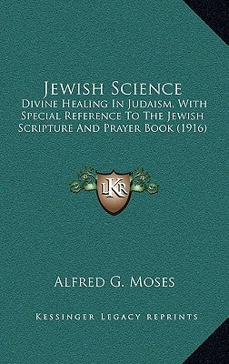 Jewish Science: Divine Healing In Judaism, With Special Reference To The Jewish Scripture And Prayer Book (1916) by Moses, Alfred Geiger