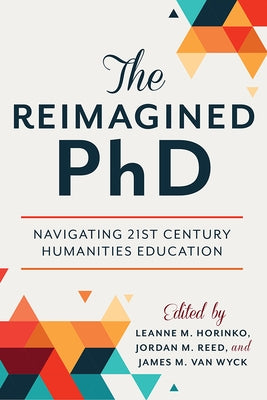 The Reimagined PhD: Navigating 21st Century Humanities Education by Horinko, Leanne M.