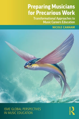 Preparing Musicians for Precarious Work: Transformational Approaches to Music Careers Education by Canham, Nicole