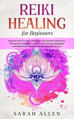 Reiki Healing for beginners: Become Your Own Self-Therapist Using the Best Alternative Therapeutic Strategies to Increase your Energy, Happiness an by Allen, Sarah