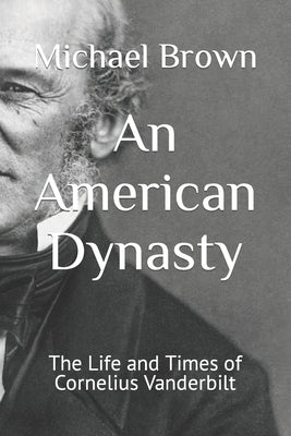 An American Dynasty: The Life and Times of Cornelius Vanderbilt by Brown, Michael