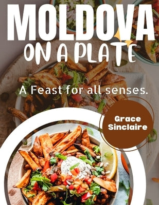 Moldova on a Plate: A Feast for all Senses by Sinclaire, Grace