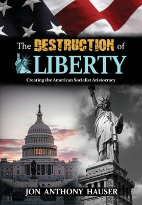 The Destruction of Liberty: Creating the American Socialist Aristocracy by Hauser, Jon Anthony