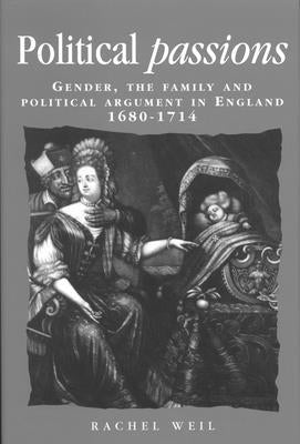 Political Passions: Gender, the Family and Political Argument in England, 1680-1714 by Weil, Rachel