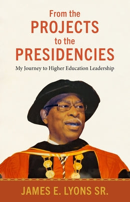 From the Projects to the Presidencies: My Journey to Higher Education Leadership by Lyons, James E.