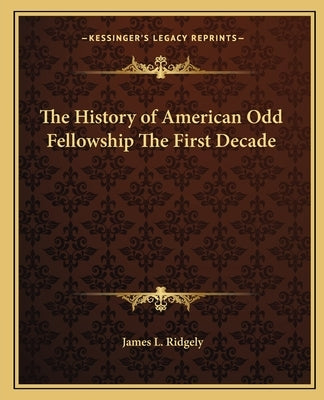 The History of American Odd Fellowship The First Decade by Ridgely, James L.