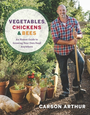 Vegetables, Chickens & Bees: An Honest Guide to Growing Your Own Food Anywhere by Arthur, Carson