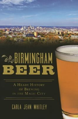 Birmingham Beer: A Heady History of Brewing in the Magic City by Whitley, Carla Jean