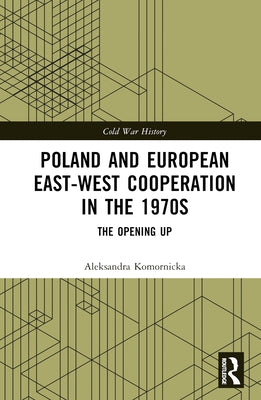 Poland and European East-West Cooperation in the 1970s: The Opening Up by Komornicka, Aleksandra