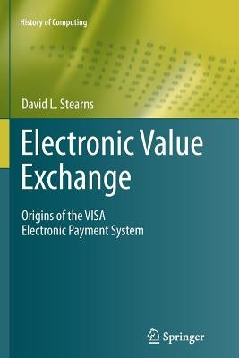 Electronic Value Exchange: Origins of the Visa Electronic Payment System by Stearns, David L.