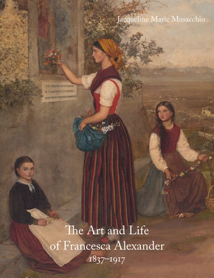 The Art and Life of Francesca Alexander: 1837-1917 by Musacchio, Jacqueline Marie