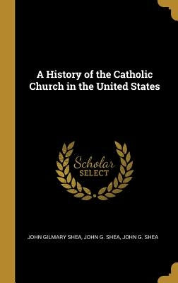 A History of the Catholic Church in the United States by Shea, John Gilmary