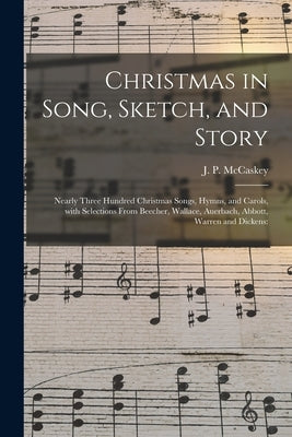 Christmas in Song, Sketch, and Story; Nearly Three Hundred Christmas Songs, Hymns, and Carols, With Selections From Beecher, Wallace, Auerbach, Abbott by McCaskey, J. P. (John Piersol) 1837-