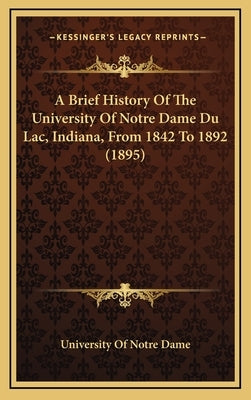 A Brief History Of The University Of Notre Dame Du Lac, Indiana, From 1842 To 1892 (1895) by University of Notre Dame