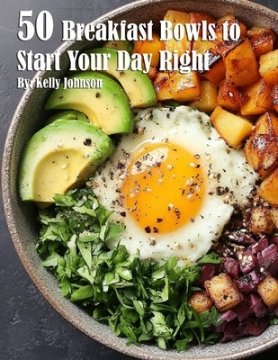 50 Breakfast Bowls to Start Your Day Right by Johnson, Kelly