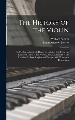 The History of the Violin: and Other Instruments Played on With the Bow From the Remotest Times to the Present. Also, an Account of the Principal by Sandys, William 1792-1874