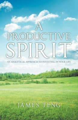 A Productive Spirit: An Analytical Approach to Investing in Your Life by Teng, James