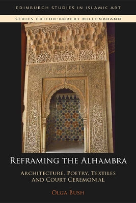 Reframing the Alhambra: Architecture, Poetry, Textiles and Court Ceremonial by Bush, Olga