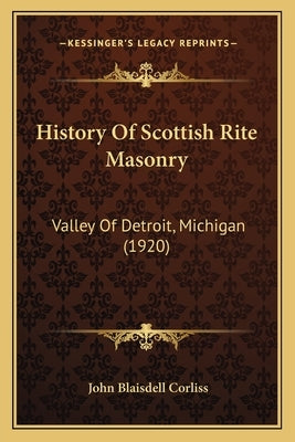 History Of Scottish Rite Masonry: Valley Of Detroit, Michigan (1920) by Corliss, John Blaisdell